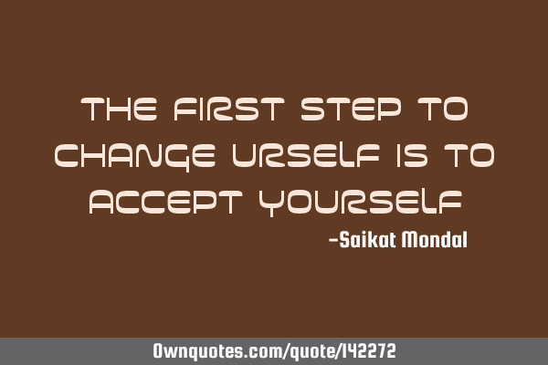 The first step to change urself is to accept
