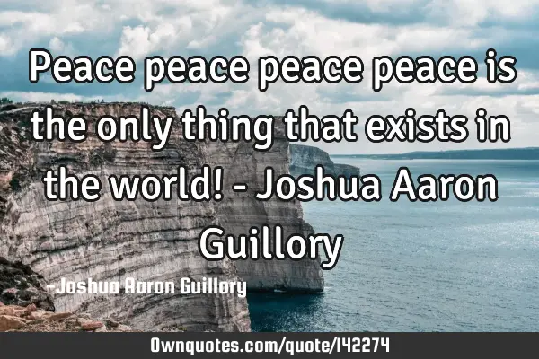 Peace peace peace peace is the only thing that exists in the world! - Joshua Aaron G
