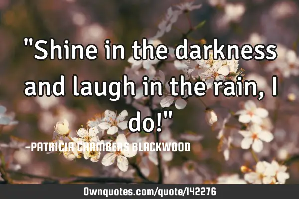 "Shine in the darkness and laugh in the rain, I do!"
