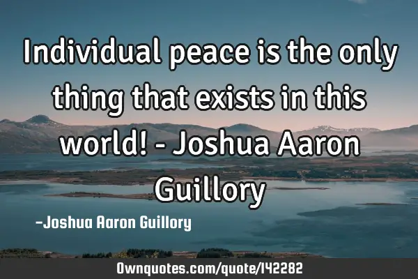 Individual peace is the only thing that exists in this world! - Joshua Aaron G