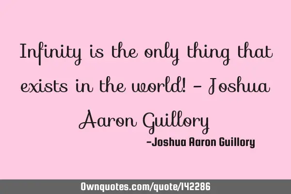 Infinity is the only thing that exists in the world! - Joshua Aaron G