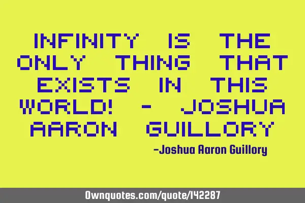 Infinity is the only thing that exists in this world! - Joshua Aaron G