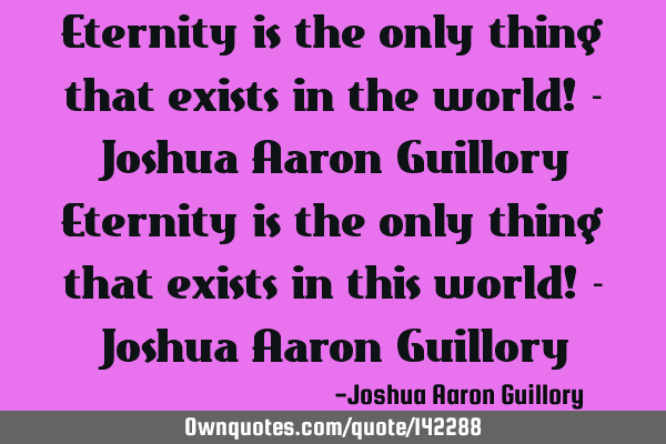 Eternity is the only thing that exists in the world! - Joshua Aaron Guillory Eternity is the only