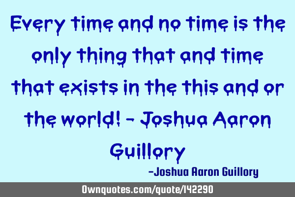 Every time and no time is the only thing that and time that exists in the this and or the world! - J