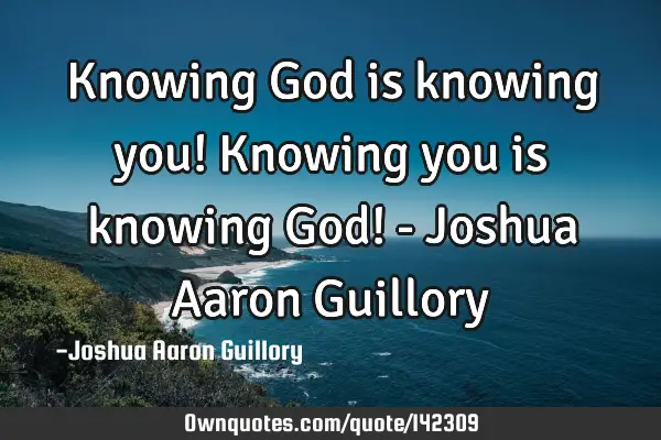 Knowing God is knowing you! Knowing you is knowing God! - Joshua Aaron G