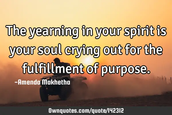 The yearning in your spirit is your soul crying out for the fulfillment of