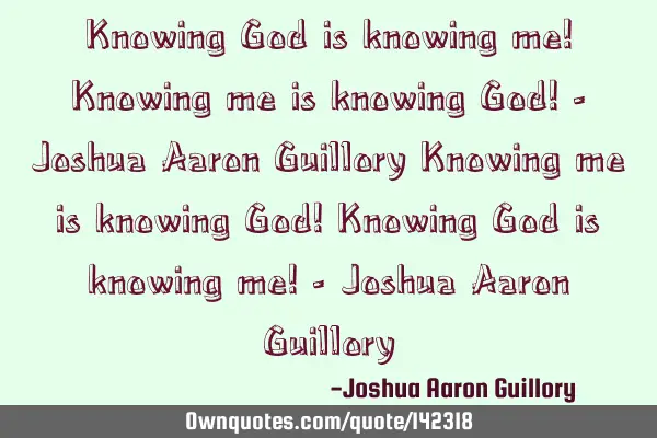 Knowing God is knowing me! Knowing me is knowing God! - Joshua Aaron Guillory Knowing me is knowing