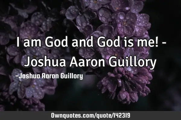 I am God and God is me! - Joshua Aaron G