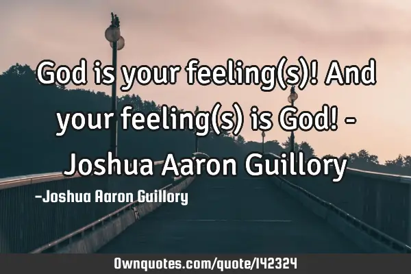 God is your feeling(s)! And your feeling(s) is God! - Joshua Aaron G