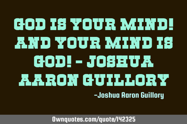 God is your mind! And your mind is God! - Joshua Aaron G