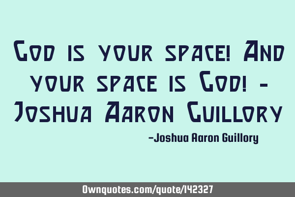 God is your space! And your space is God! - Joshua Aaron G
