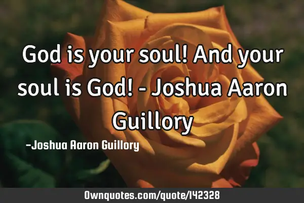 God is your soul! And your soul is God! - Joshua Aaron G