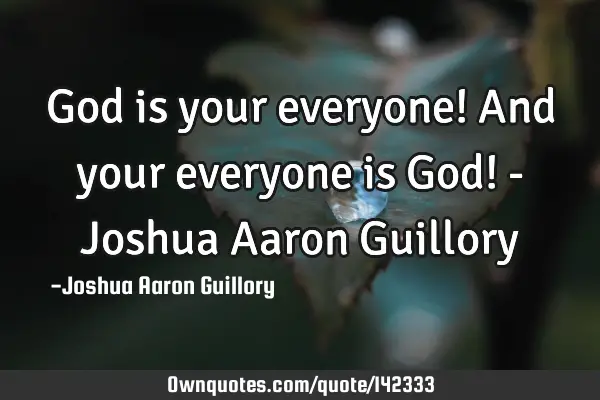 God is your everyone! And your everyone is God! - Joshua Aaron G