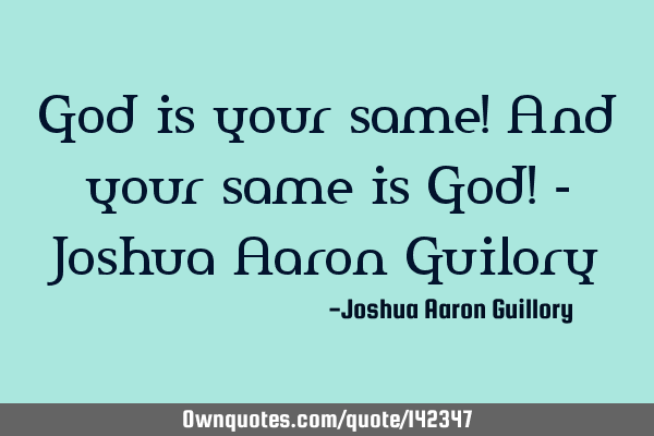 God is your same! And your same is God! - Joshua Aaron G
