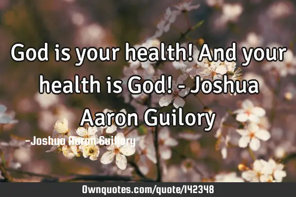God is your health! And your health is God! - Joshua Aaron G