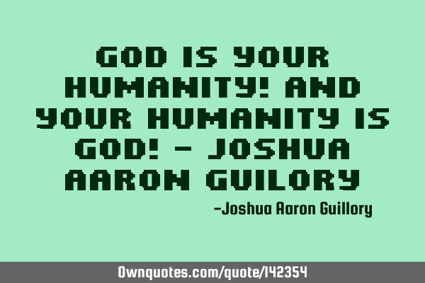 God is your humanity! And your humanity is God! - Joshua Aaron G