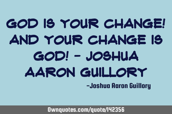 God is your change! And your change is God! - Joshua Aaron G