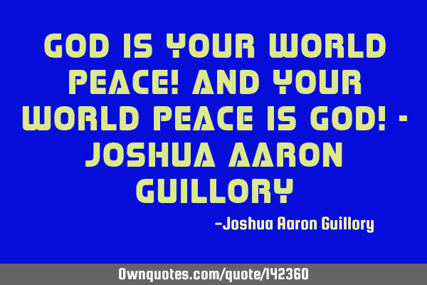 God is your world peace! And your world peace is God! - Joshua Aaron G