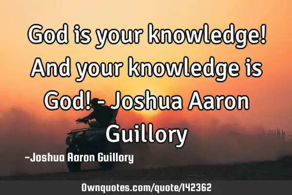 God is your knowledge! And your knowledge is God! - Joshua Aaron G