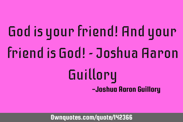 God is your friend! And your friend is God! - Joshua Aaron G