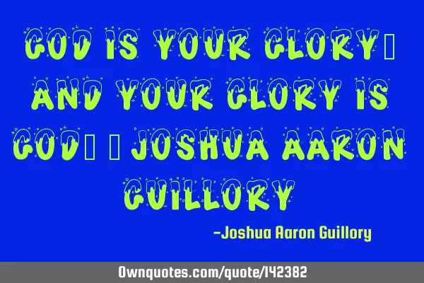 God is your glory! And your glory is God! - Joshua Aaron G