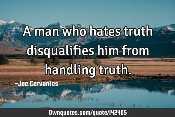 A man who hates truth disqualifies him from handling