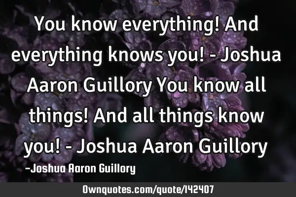 You know everything! And everything knows you! - Joshua Aaron Guillory You know all things! And all