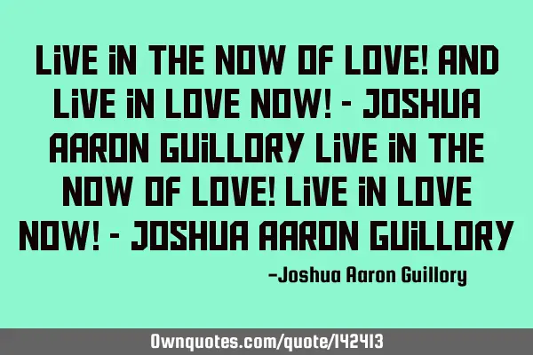 Live in the now of love! And live in love now! - Joshua Aaron Guillory Live in the now of love! L