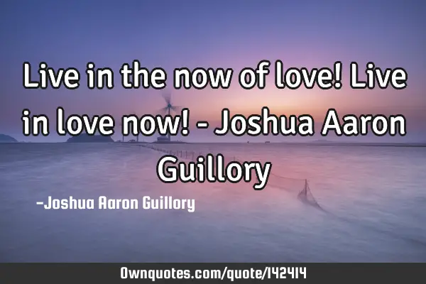 Live in the now of love! Live in love now! - Joshua Aaron G