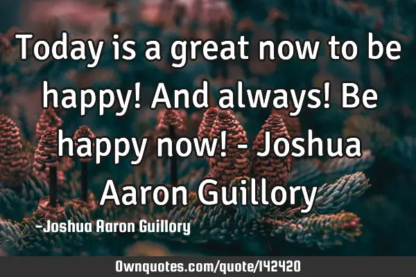 Today is a great now to be happy! And always! Be happy now! - Joshua Aaron G