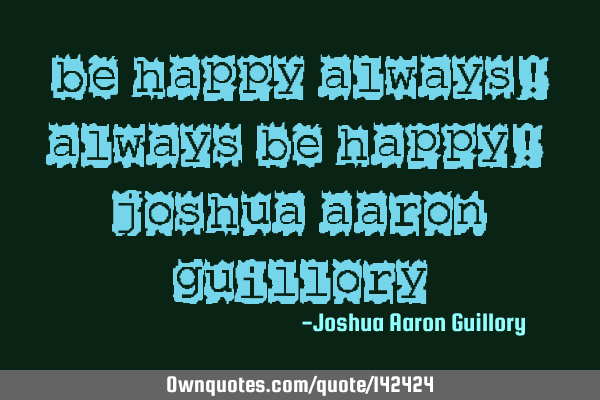 Be happy always! Always be happy! - Joshua Aaron G