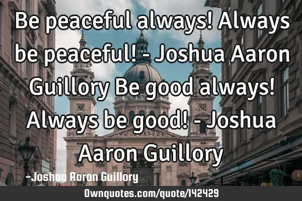 Be peaceful always! Always be peaceful! - Joshua Aaron Guillory Be good always! Always be good! - J