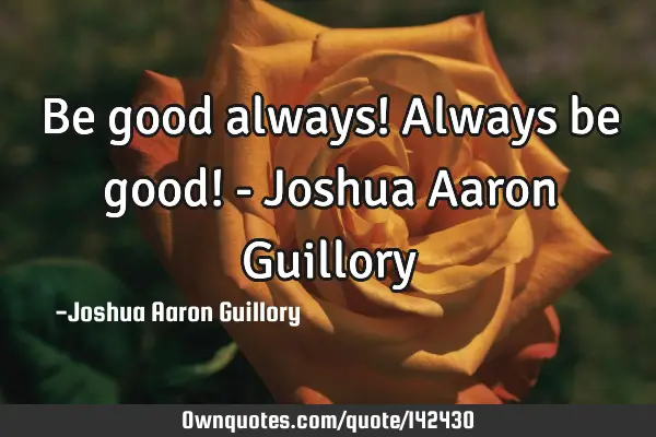 Be good always! Always be good! - Joshua Aaron G