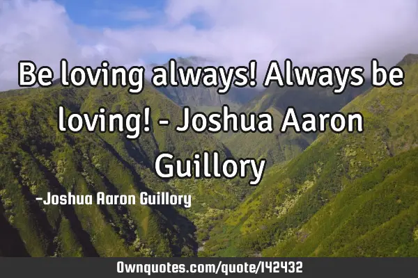 Be loving always! Always be loving! - Joshua Aaron G