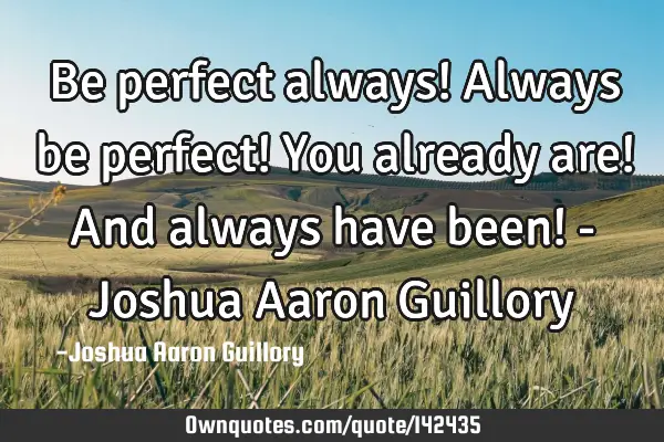 Be perfect always! Always be perfect! You already are! And always have been! - Joshua Aaron G