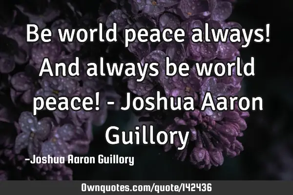 Be world peace always! And always be world peace! - Joshua Aaron G