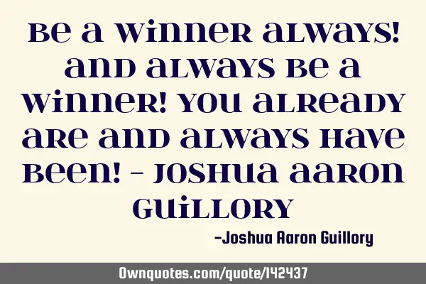 Be a winner always! And always be a winner! you already are and always have been! - Joshua Aaron G