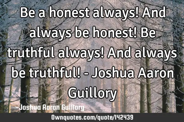 Be a honest always! And always be honest! Be truthful always! And always be truthful! - Joshua A