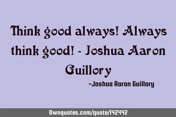Think good always! Always think good! - Joshua Aaron G