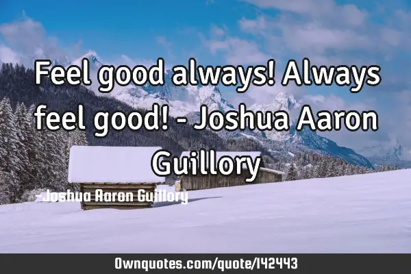 Feel good always! Always feel good! - Joshua Aaron G