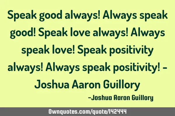 Speak good always! Always speak good! Speak love always! Always speak love! Speak positivity always!