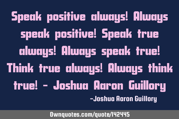 Speak positive always! Always speak positive! Speak true always! Always speak true! Think true
