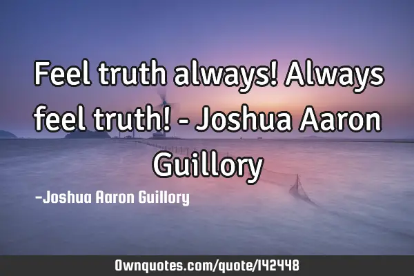 Feel truth always! Always feel truth! - Joshua Aaron G