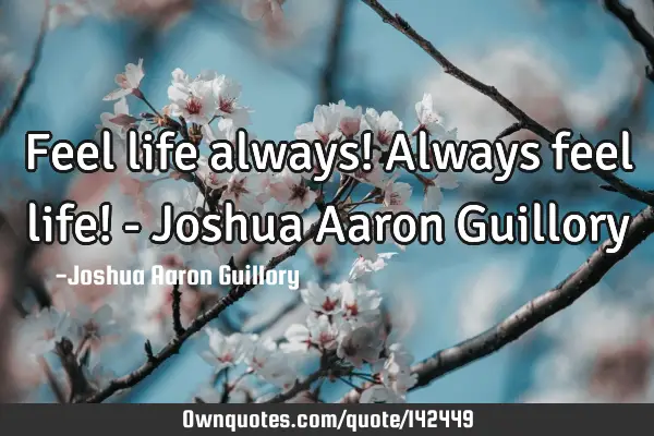 Feel life always! Always feel life! - Joshua Aaron G