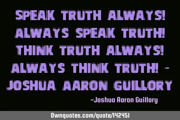 Speak truth always! Always speak truth! Think truth always! Always think truth! - Joshua Aaron G