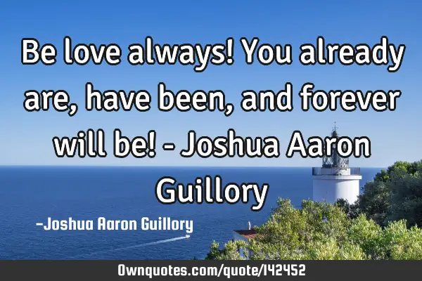 Be love always! You already are, have been, and forever will be! - Joshua Aaron G