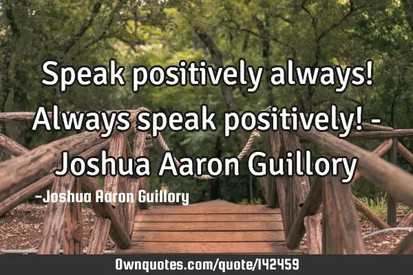 Speak positively always! Always speak positively! - Joshua Aaron G