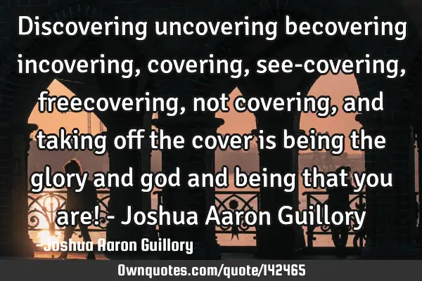Discovering uncovering becovering incovering, covering, see-covering, freecovering, not covering,