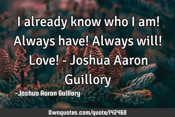 I already know who I am! Always have! Always will! Love! - Joshua Aaron G