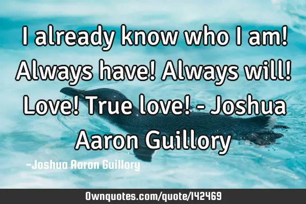 I already know who I am! Always have! Always will! Love! True love! - Joshua Aaron G